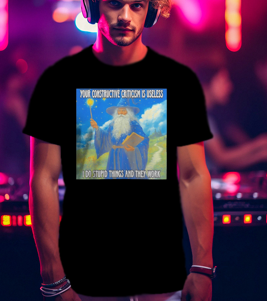 Wizard Your Constructive Criticism Is Useless I Do Stupid Things And They Work T-Shirt