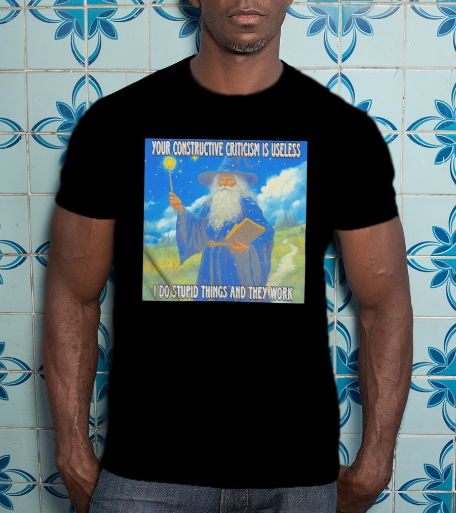 Wizard Your Constructive Criticism Is Useless I Do Stupid Things And They Work T-Shirt