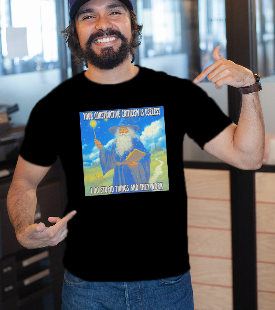 Wizard Your Constructive Criticism Is Useless I Do Stupid Things And They Work T-Shirt