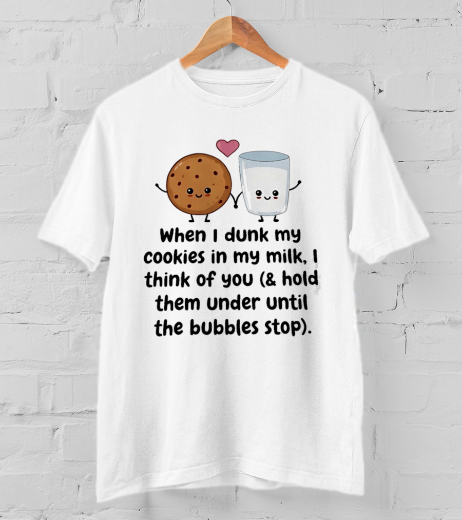 When I Dunk My Cookies In My Milk I Think Of You & Hold Them Under Until The Bubbles Stop T-Shirt