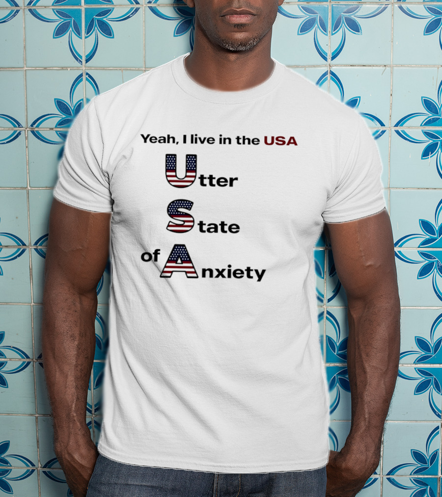 Yeah I Live In The USA Utter State Of Anxiety T-Shirt