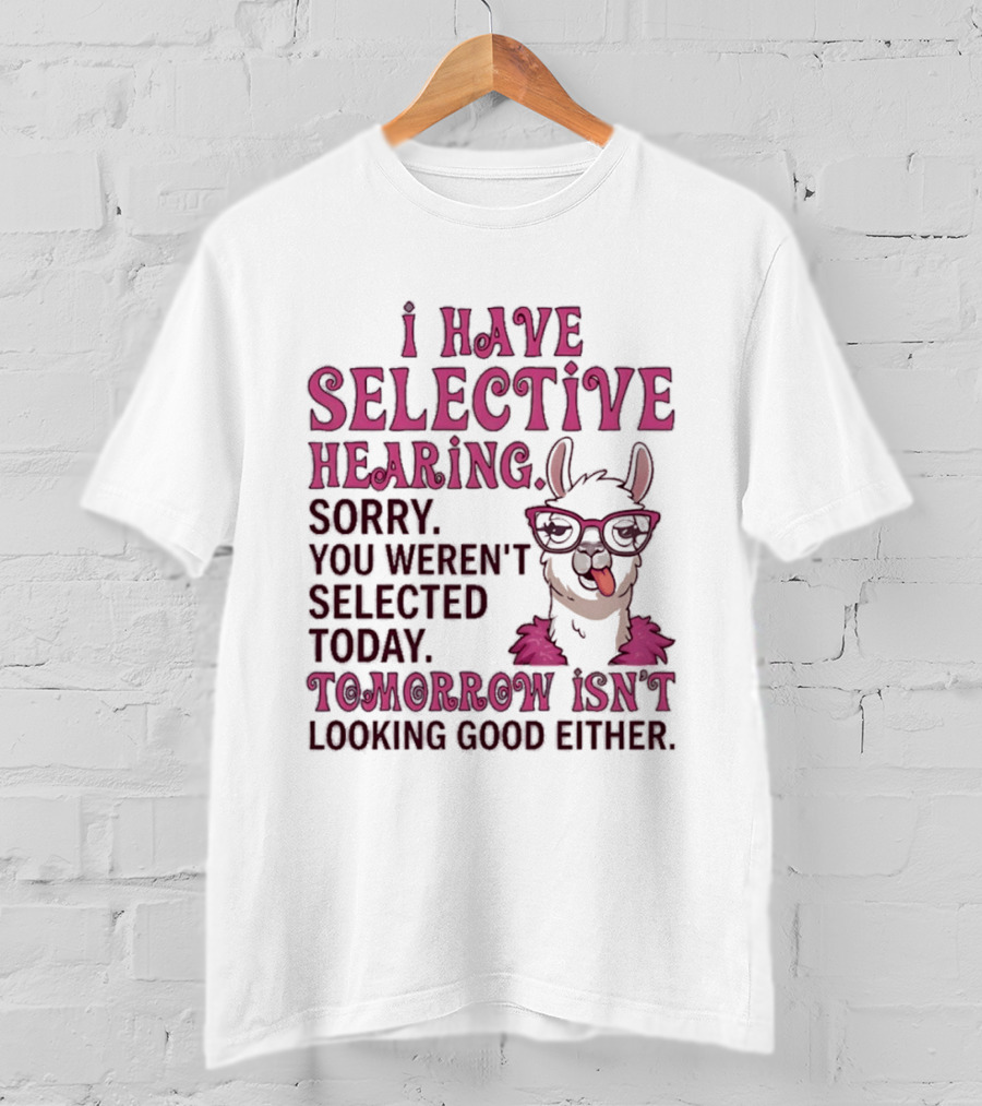 Llama I Have Selective Hearing Sorry You Weren't Selected Today Tomorrow Isn't Looking Good Either T-Shirt