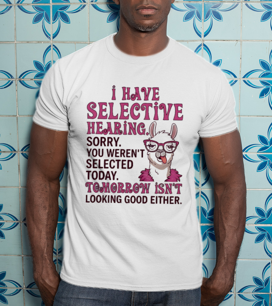 Llama I Have Selective Hearing Sorry You Weren't Selected Today Tomorrow Isn't Looking Good Either T-Shirt