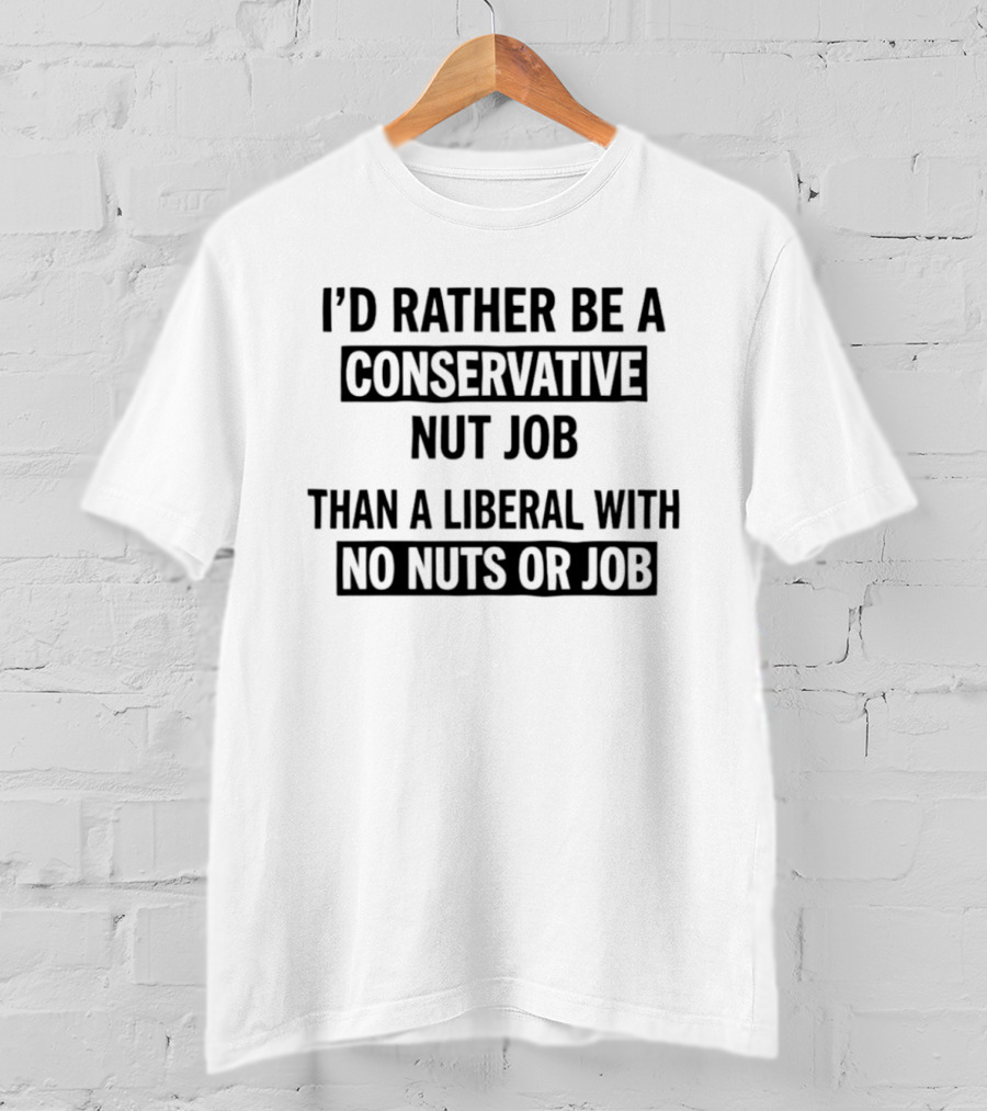 I'd Rather Be A Conservative Nut Job Than A Liberal With No Nuts Or Job T-Shirt