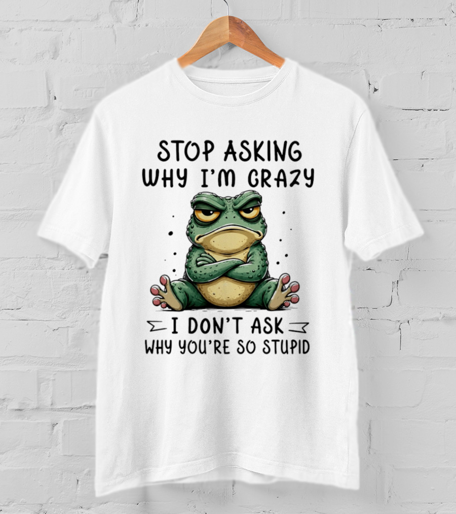 Stop Asking Why I'm Crazy I Don't Ask Why You're So Stupid Cartoon Frog T-Shirt