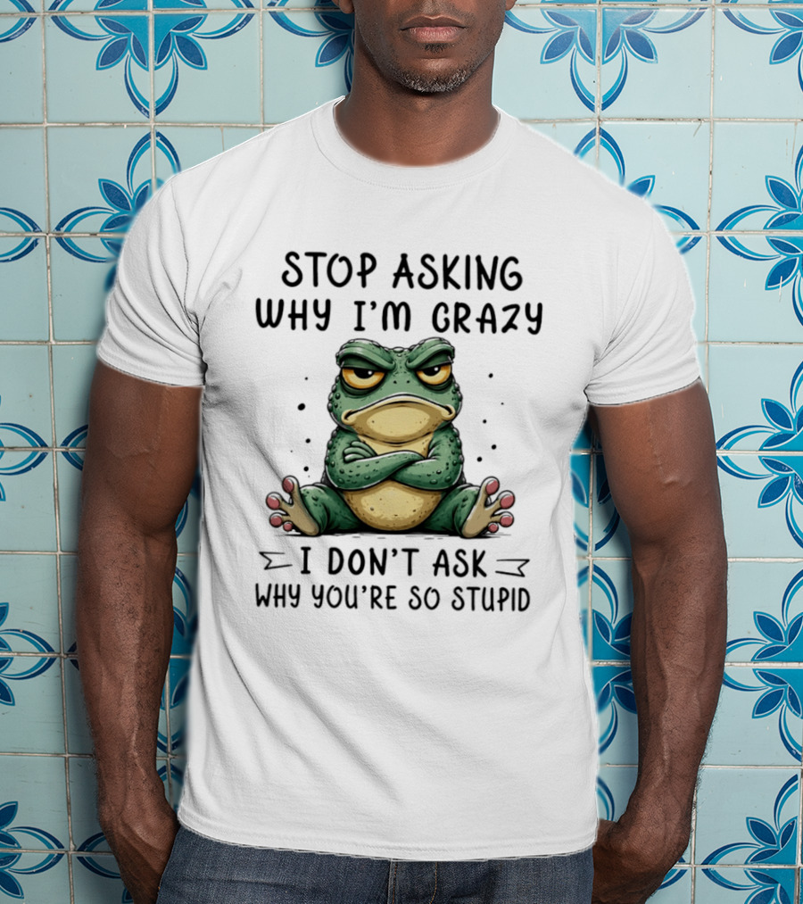 Stop Asking Why I'm Crazy I Don't Ask Why You're So Stupid Cartoon Frog T-Shirt
