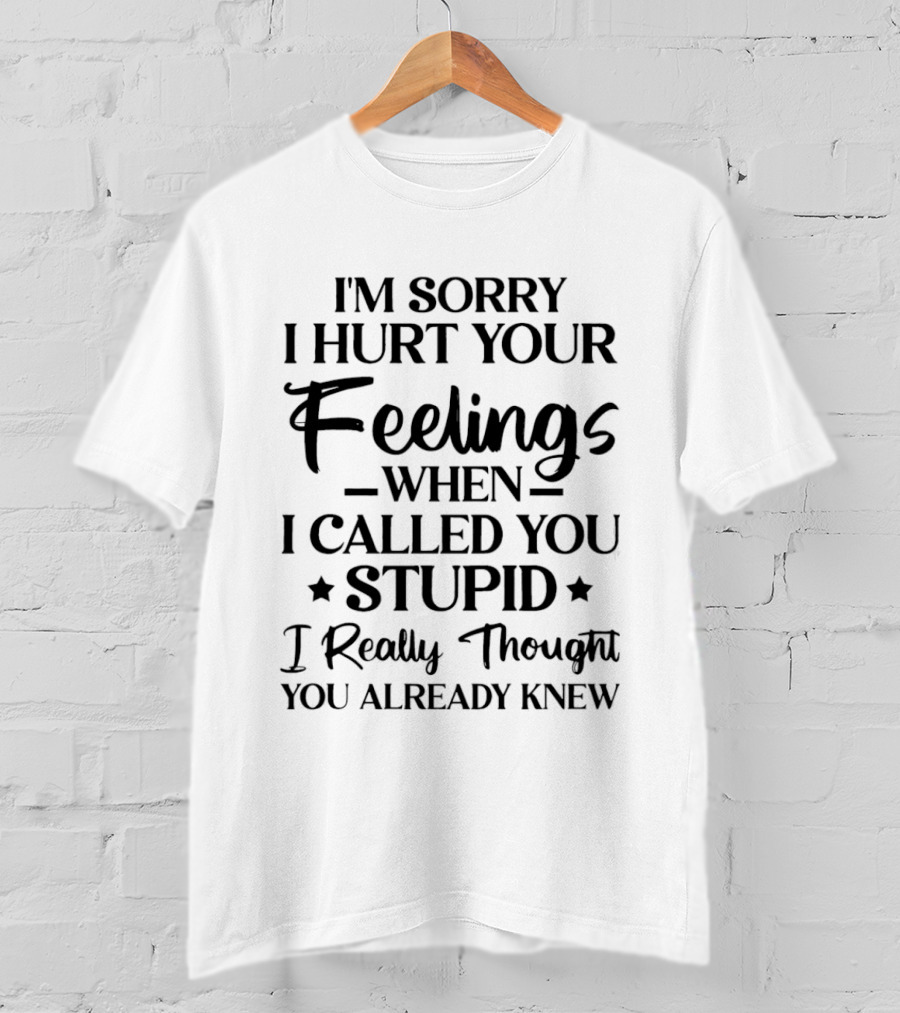 I'm Sorry I Hurt Your Feelings When I Called You Stupid I Really Thought You Already Knew T-Shirt