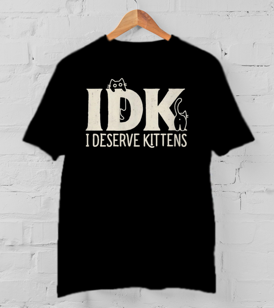 IDK I Deserve Kittens Cat Lover Humor T-Shirt