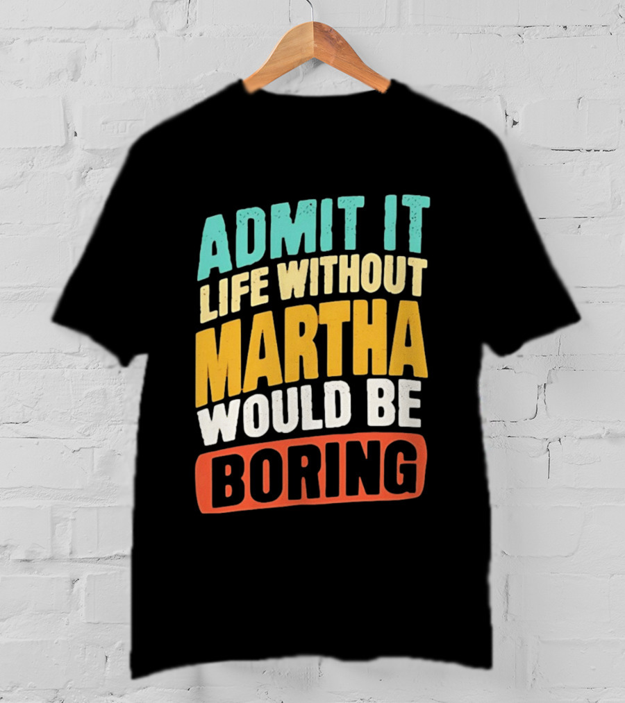 Admit It Life Without Martha Would Be Boring T-Shirt