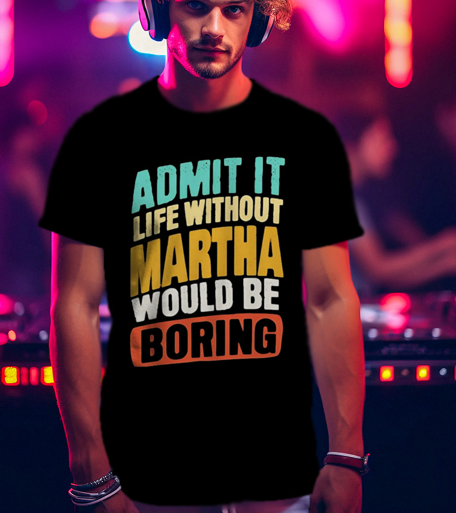 Admit It Life Without Martha Would Be Boring T-Shirt