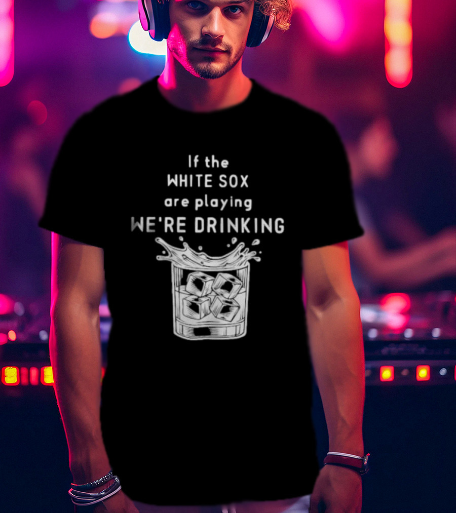 If The White Sox Are Playing We're Drinking Sports Fan Humor T-Shirt