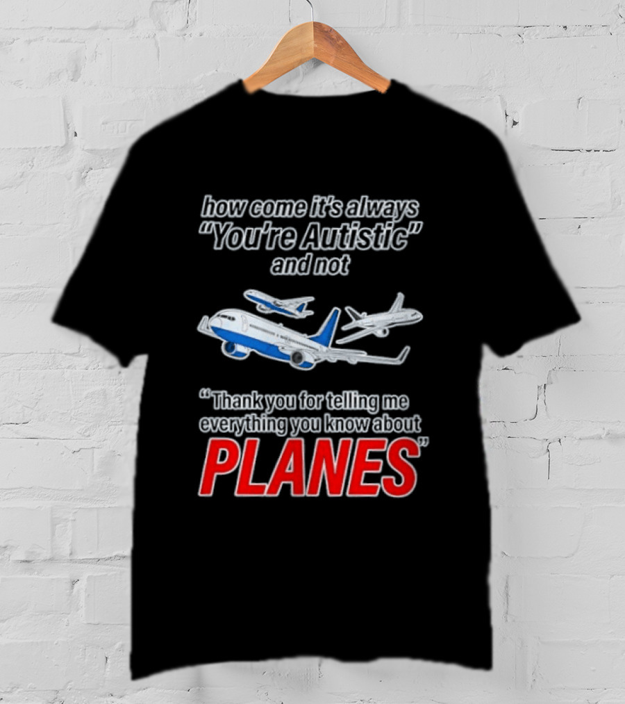 How Come It's Always You're Autistic And Not Thank You For Telling Me Everything You Know About Planes T-Shirt