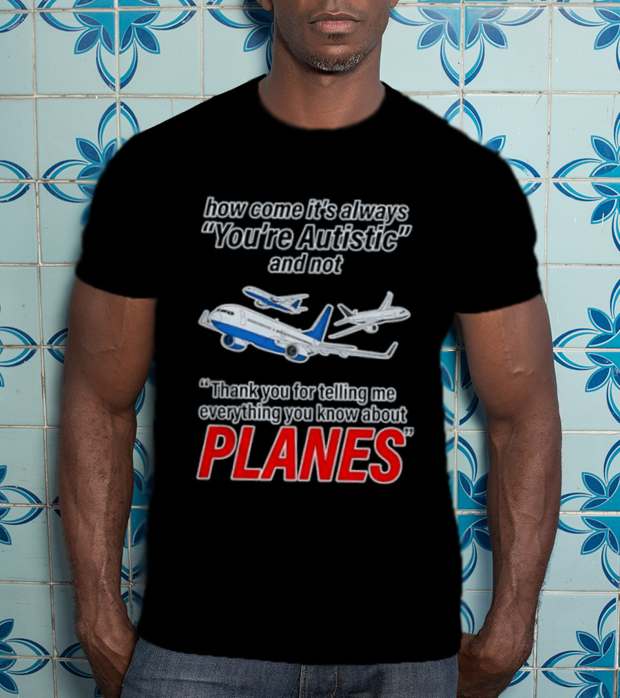 How Come It's Always You're Autistic And Not Thank You For Telling Me Everything You Know About Planes T-Shirt