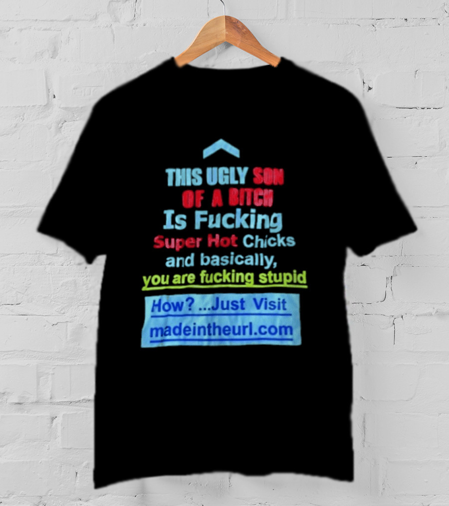 This Ugly Son Of A Bitch Is Fucking Super Hot Chicks And Basically You Are Fucking Stupid Madeintheurl.com T-Shirt