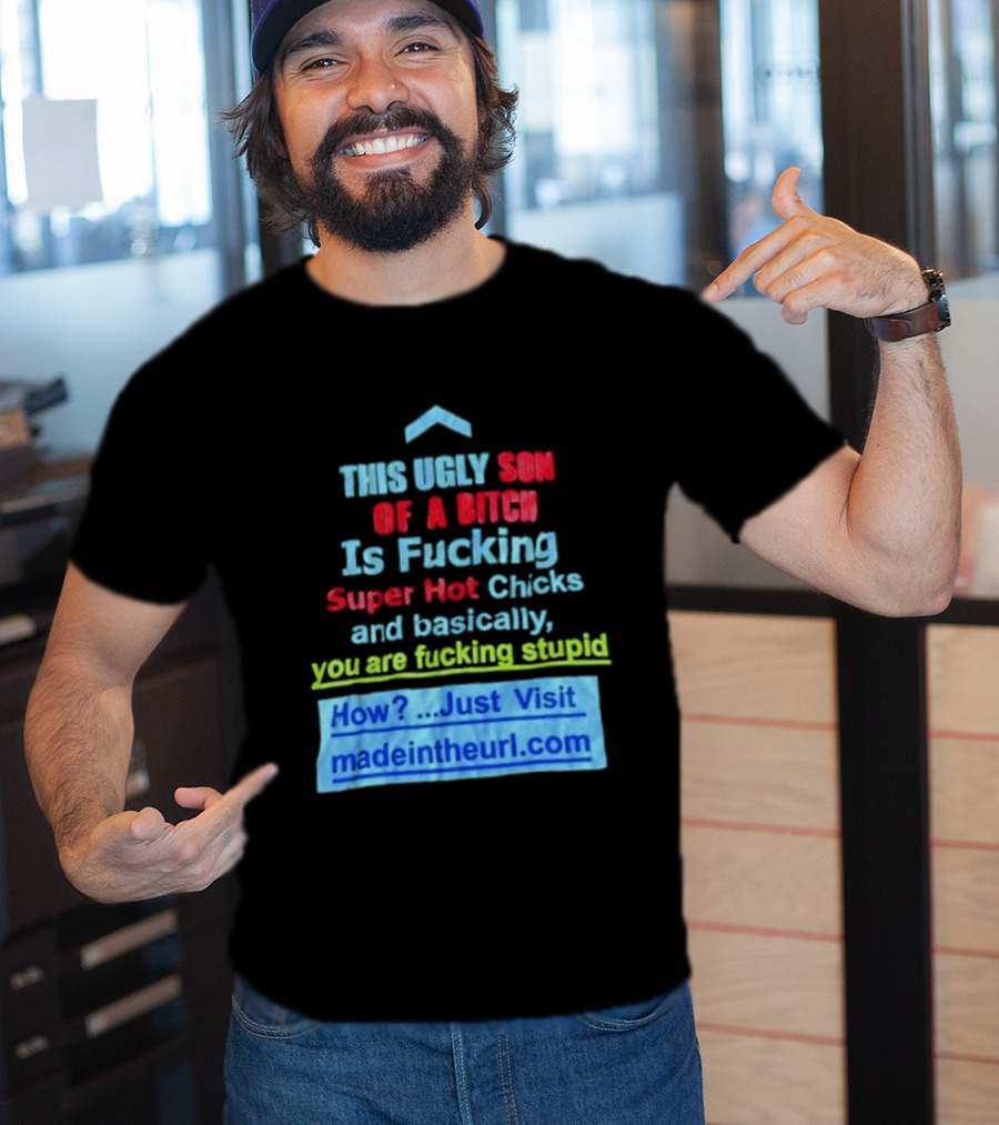 This Ugly Son Of A Bitch Is Fucking Super Hot Chicks And Basically You Are Fucking Stupid Madeintheurl.com T-Shirt