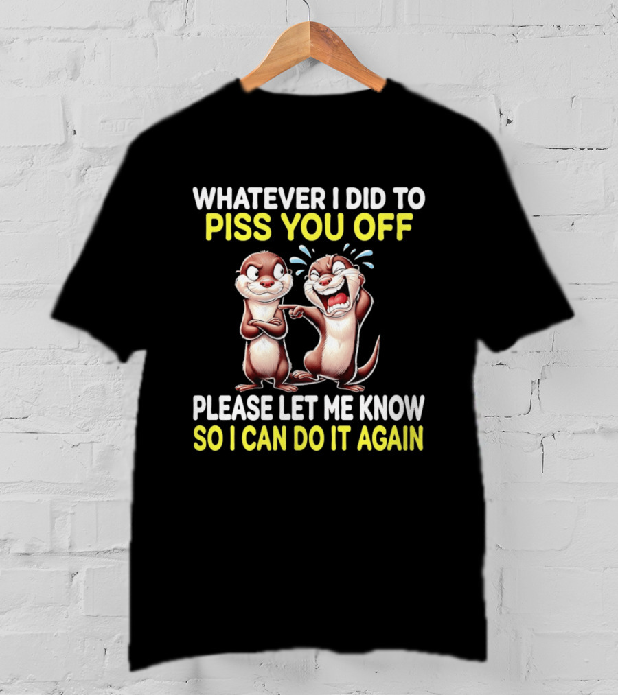 Whatever I Did To Piss You Off Otters Please Let Me Know So I Can Do It Again T-Shirt