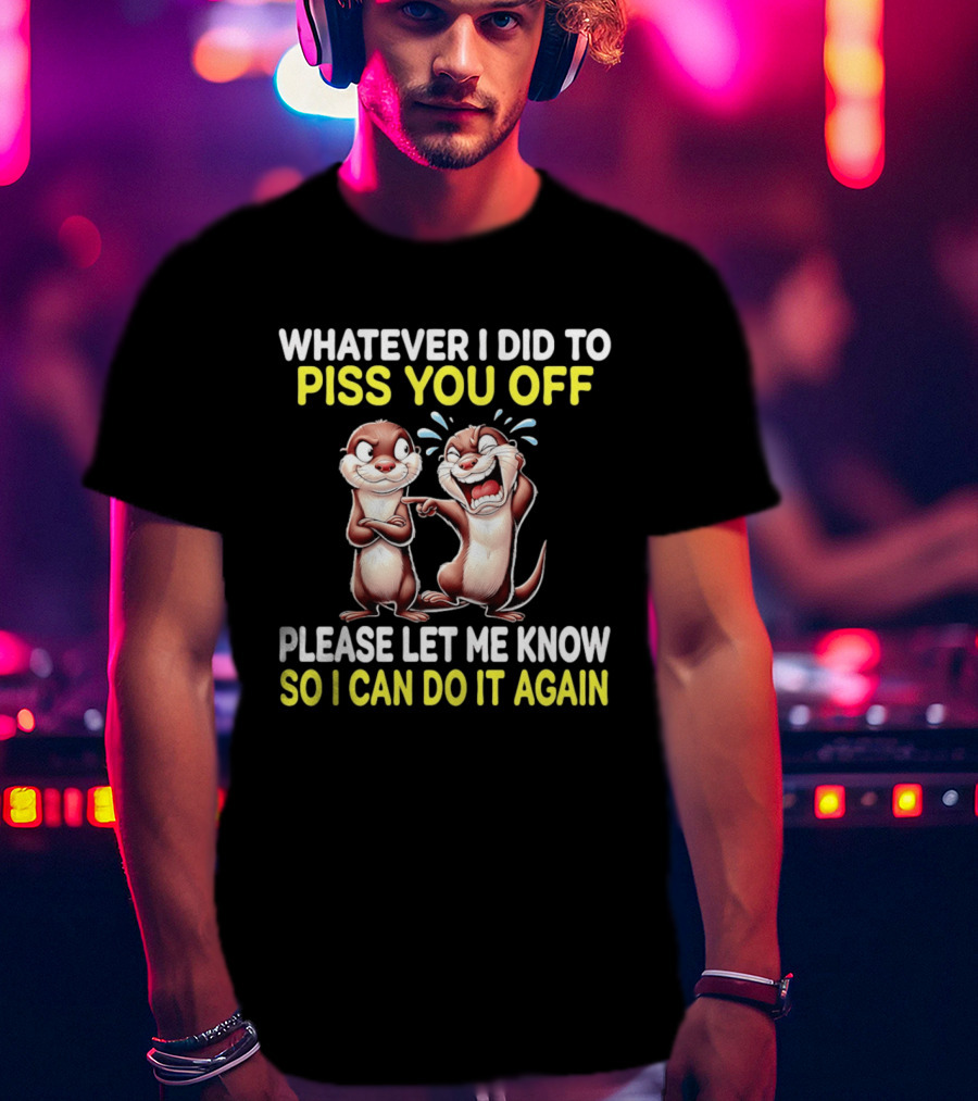 Whatever I Did To Piss You Off Otters Please Let Me Know So I Can Do It Again T-Shirt