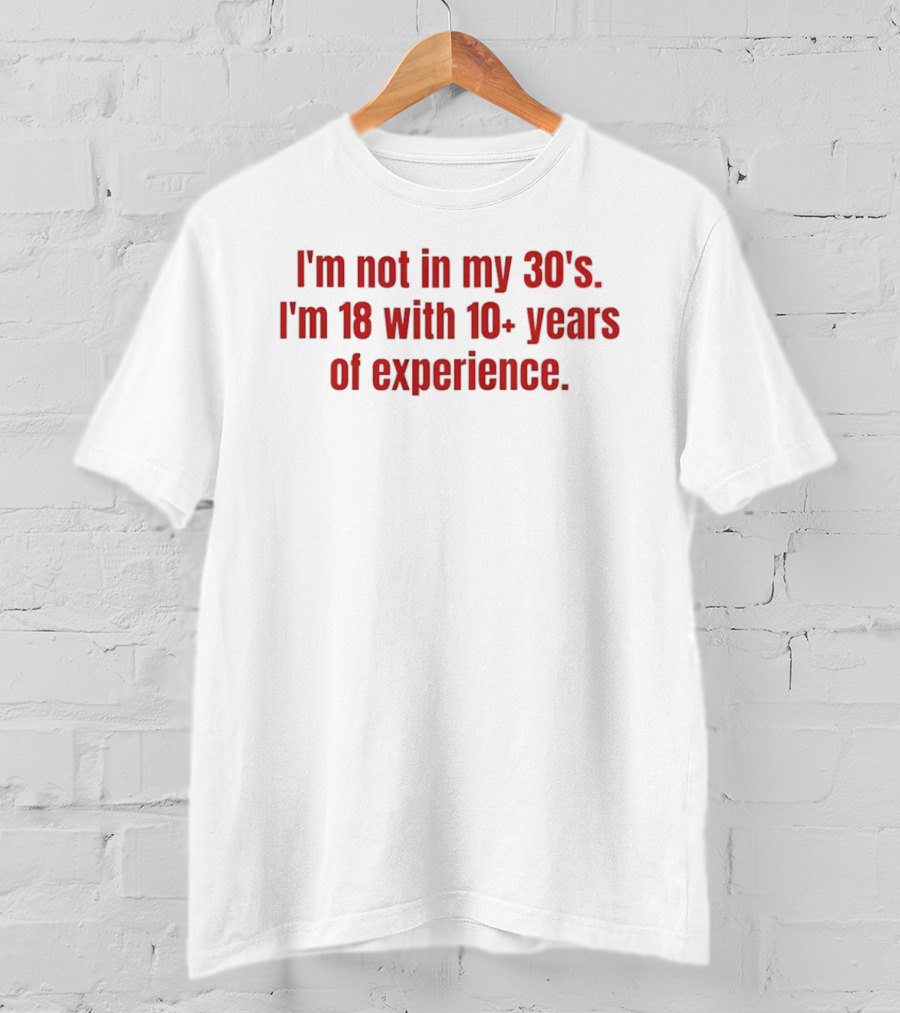 I'm Not In My 30s I'm 18 With 10+ Years Of Experience T-Shirt