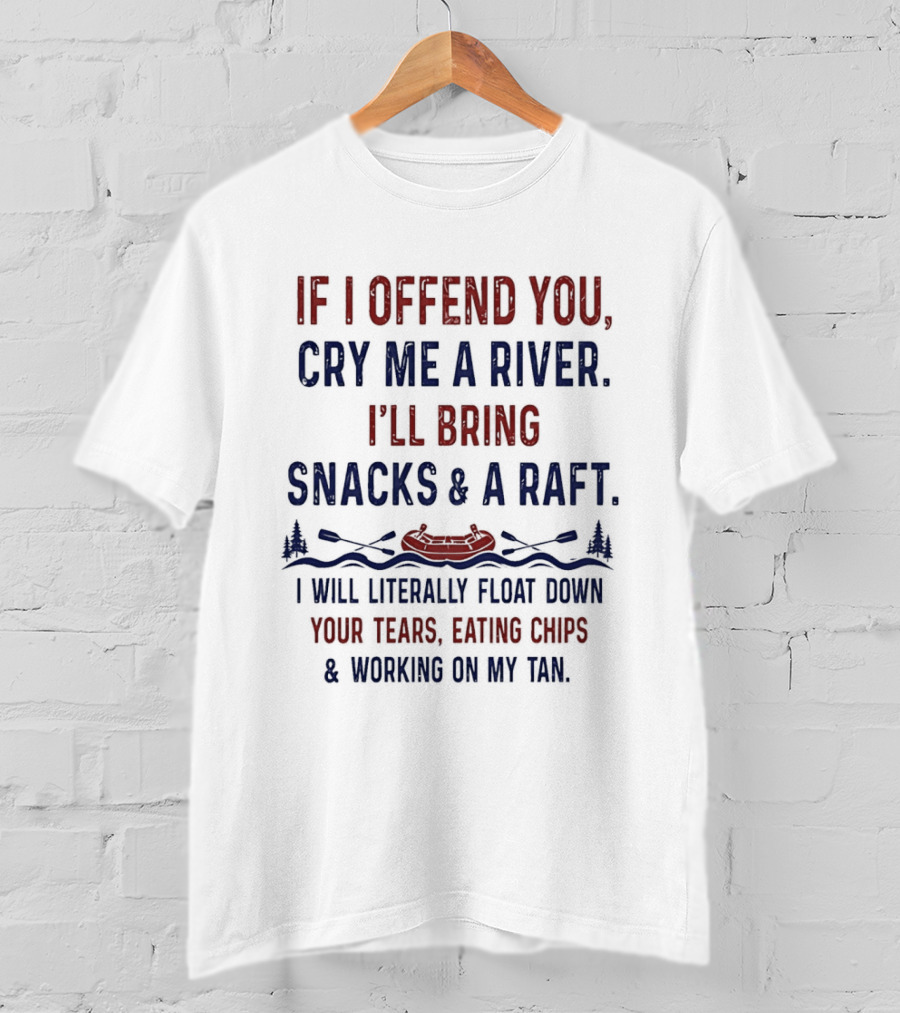 If I Offend You Cry Me A River I'll Bring Snacks And A Raft Float Down Your Tears Eating Chips T-Shirt
