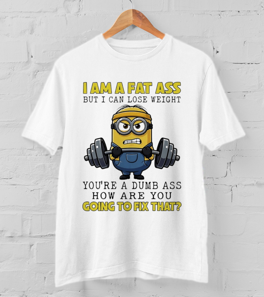 Minions Gym I Am Fat Ass But I Can Lose Weight You're A Dumb Ass How Are You Going To Fix That Fitness Humor T-Shirt