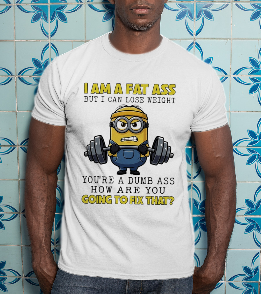Minions Gym I Am Fat Ass But I Can Lose Weight You're A Dumb Ass How Are You Going To Fix That Fitness Humor T-Shirt