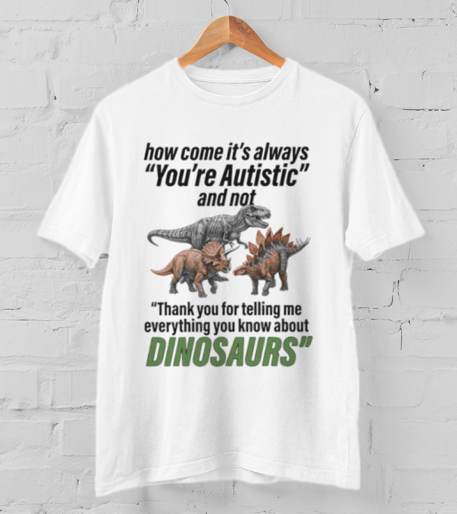 How Come It's Always You're Autistic And Not Thank You For Telling Me Everything You Know About Dinosaurs T-Shirt