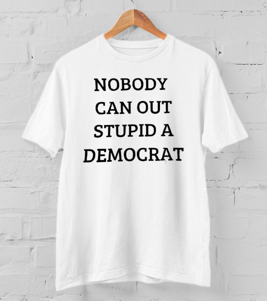 Nobody Can Out Stupid A Democrat Political Humor T-Shirt