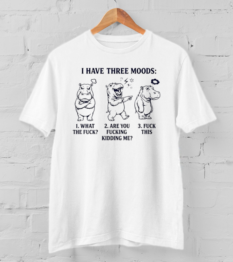 I Have Three Moods: 1 What The Fuck 2 Are You Fucking Kidding Me 3 Fuck This Hippo T-Shirt