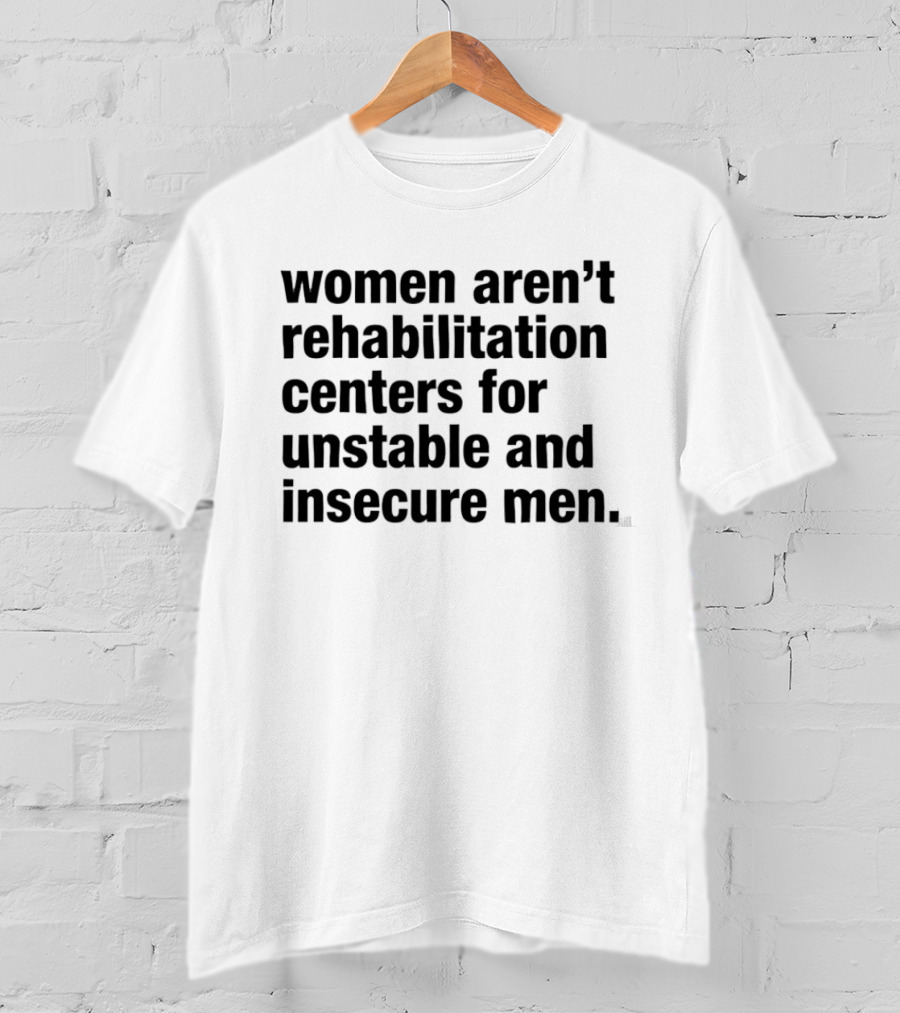 Women Aren't Rehabilitation Centers For Unstable And Insecure Men Empowerment Message T-Shirt