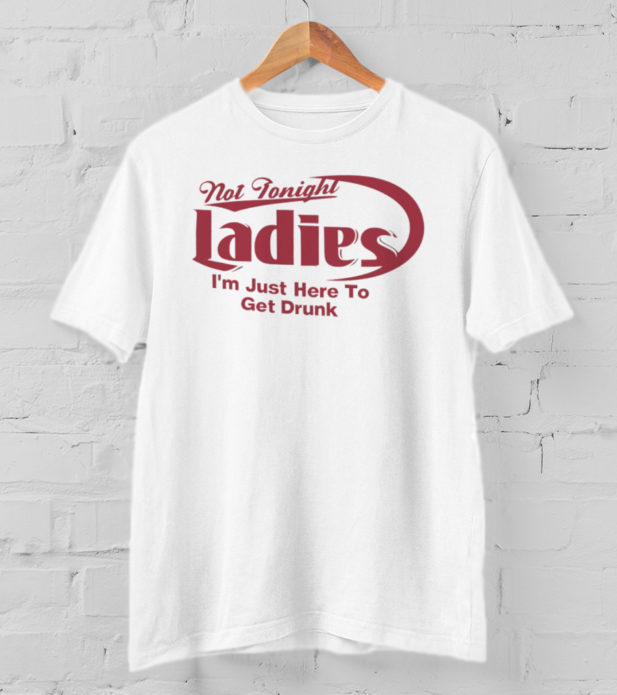 Not Tonight Ladies I'm Just Here To Get Drunk T-Shirt