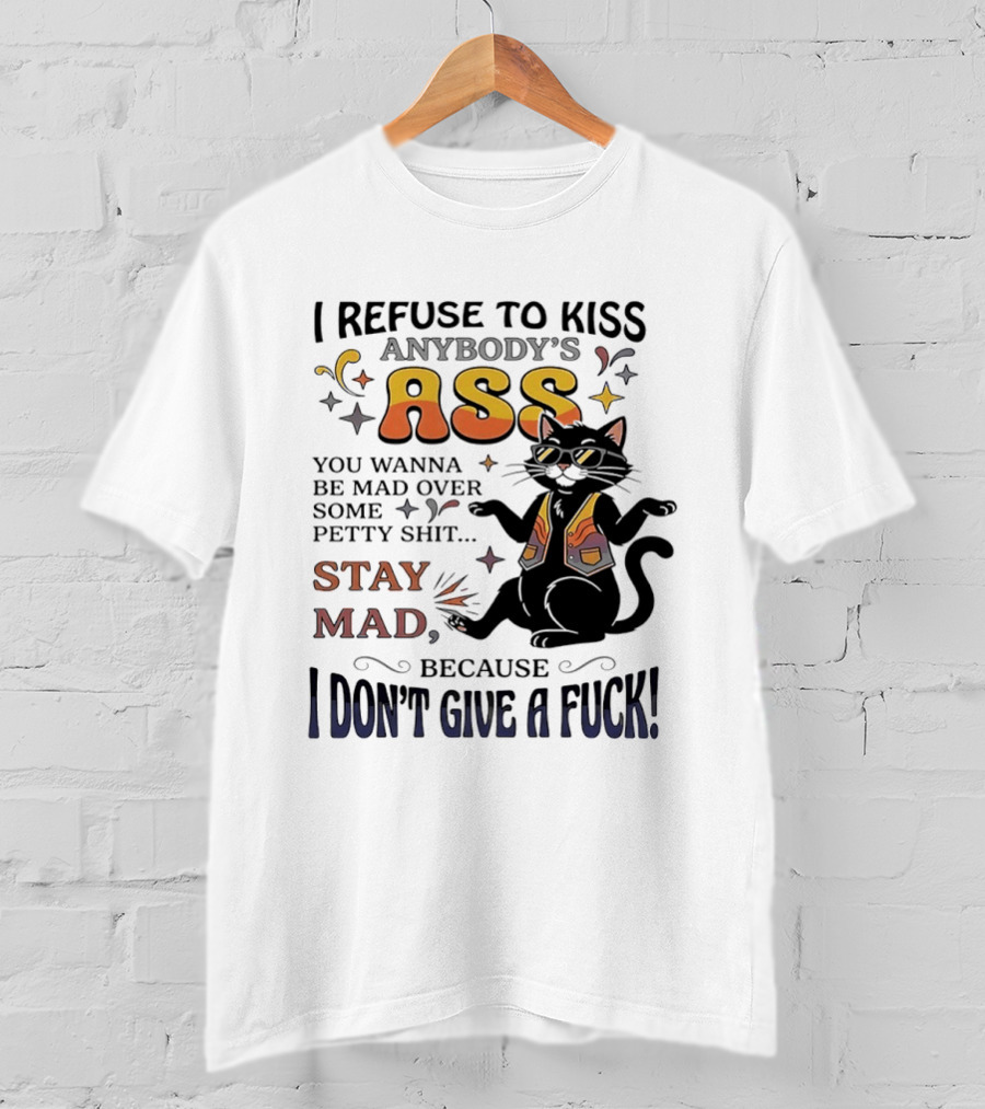 I Refuse To Kiss Anybody's Ass Stay Mad I Don't Give A Fuck Cat T-Shirt