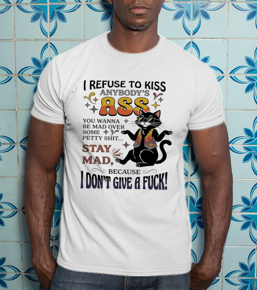 I Refuse To Kiss Anybody's Ass Stay Mad I Don't Give A Fuck Cat T-Shirt