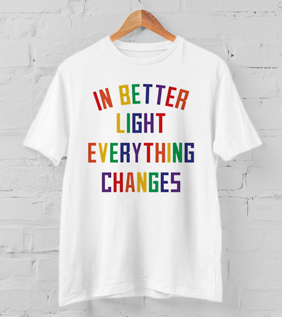 In Better Light Everything Changes Colorful Positive Transformation T-Shirt