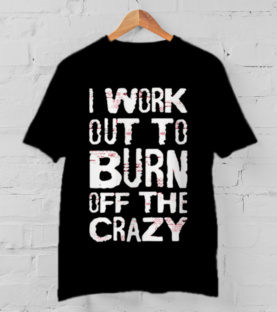 I Work Out To Burn Off The Crazy Fitness Motivation T-Shirt