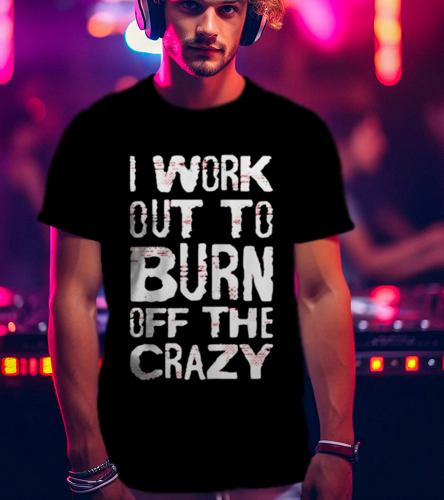 I Work Out To Burn Off The Crazy Fitness Motivation T-Shirt
