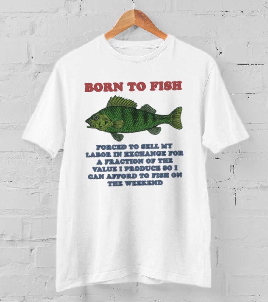 Born To Fish Forced To Sell My Labor For A Fraction Of The Value So I Can Afford To Fish On The Weekend T-Shirt
