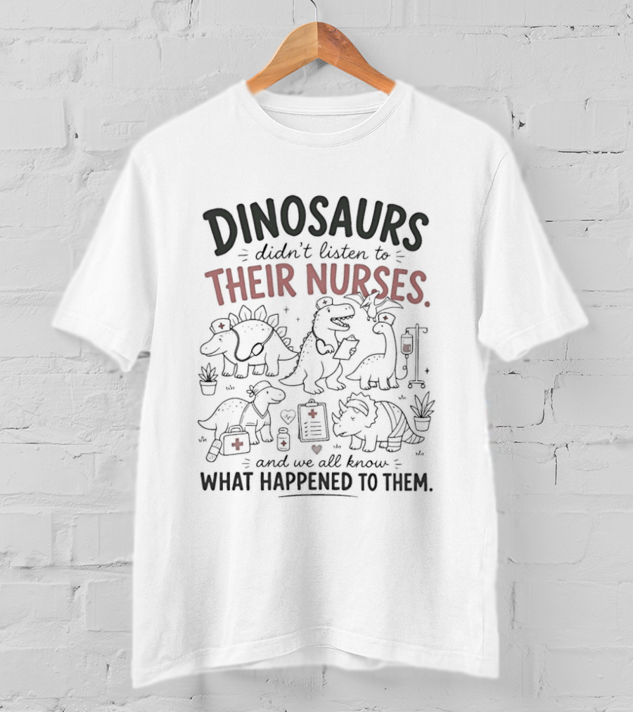 Dinosaurs Didn't Listen To Their Nurses And We All Know What Happened To Them T-Shirt