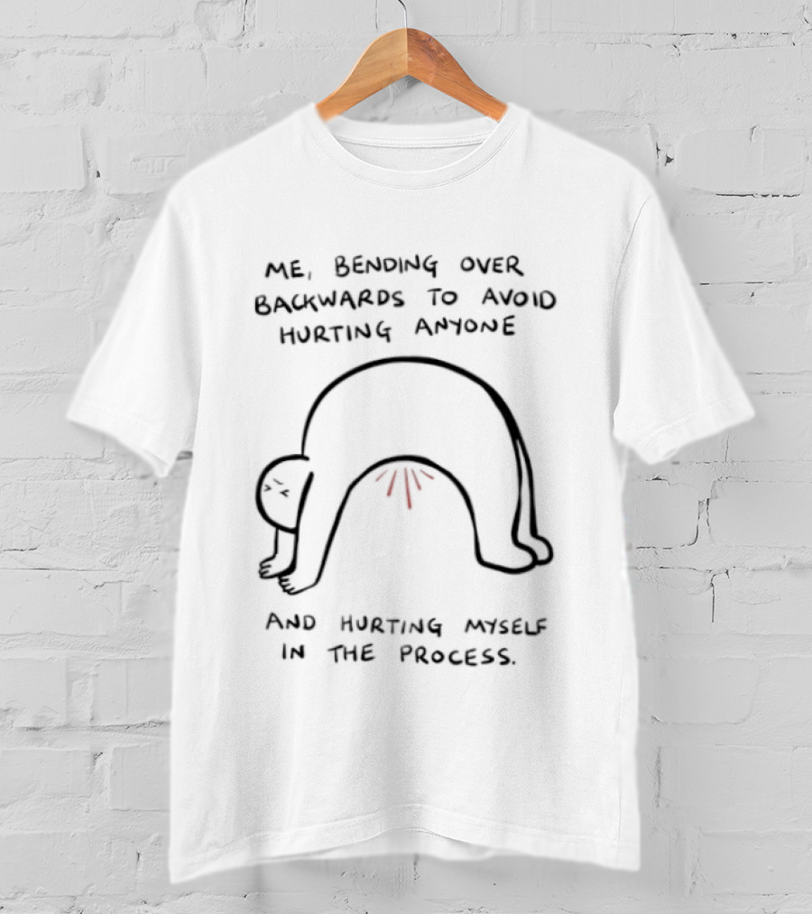 Me Bending Over Backwards To Avoid Hurting Anyone And Hurting Myself In The Process T-Shirt