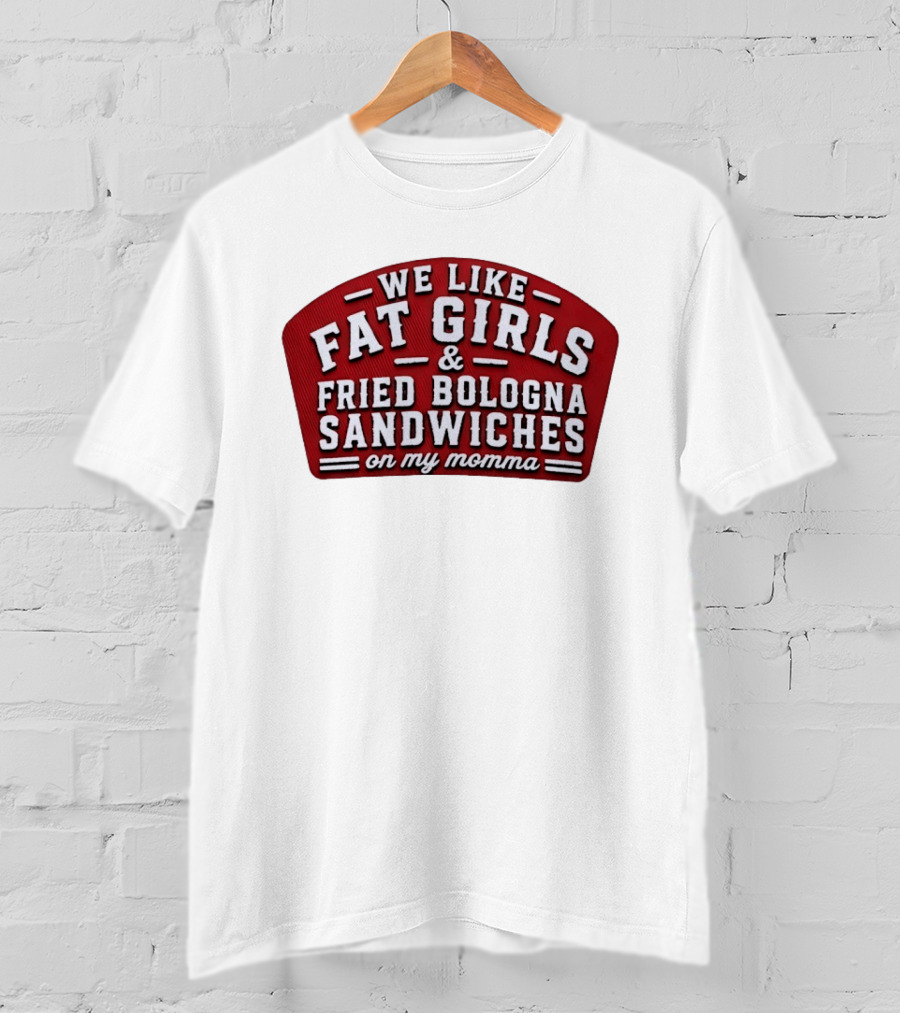 We Like Fat Girls And Fried Bologna Sandwiches On My Momma T-Shirt