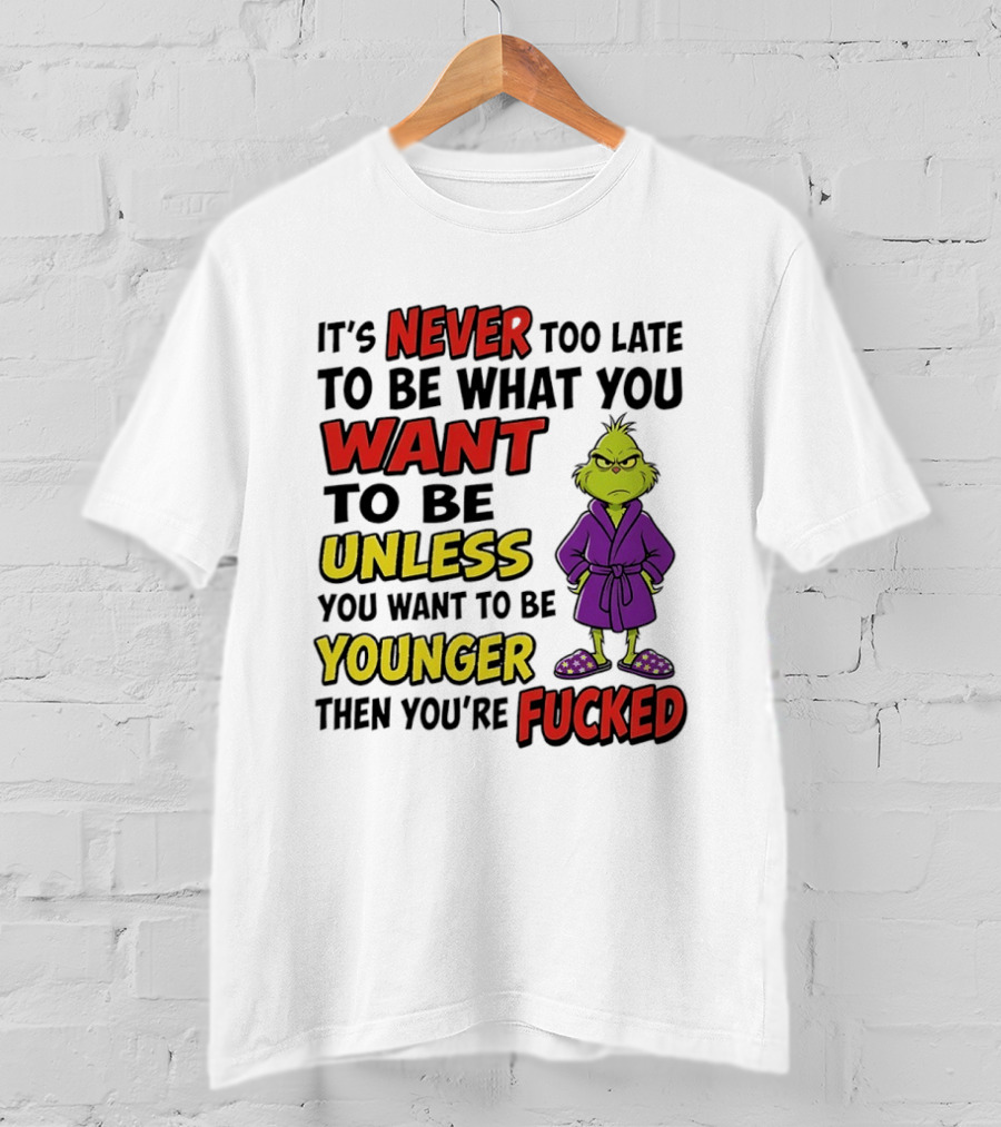 Grinch It's Never Too Late To Be What You Want Unless You Want To Be Younger Then You're Fucked T-Shirt