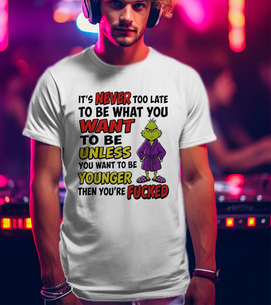 Grinch It's Never Too Late To Be What You Want Unless You Want To Be Younger Then You're Fucked T-Shirt