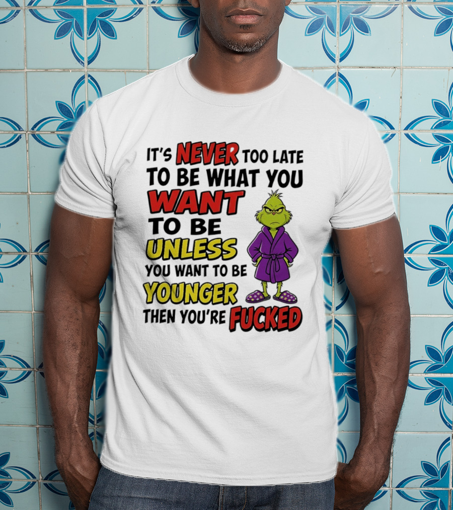 Grinch It's Never Too Late To Be What You Want Unless You Want To Be Younger Then You're Fucked T-Shirt