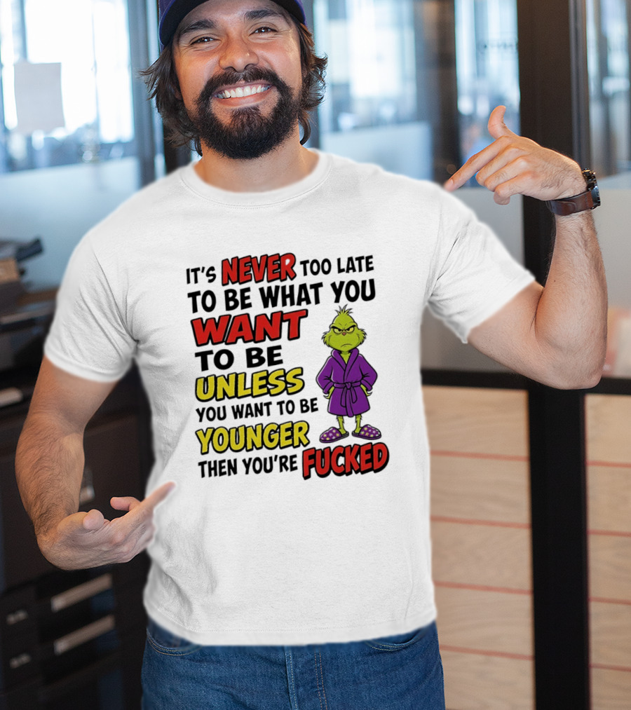 Grinch It's Never Too Late To Be What You Want Unless You Want To Be Younger Then You're Fucked T-Shirt