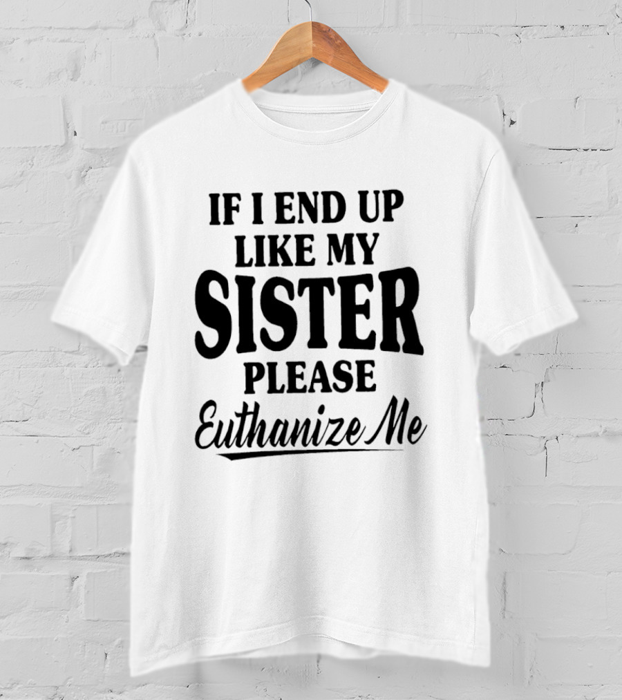 If I End Up Like My Sister Please Euthanize Me T-Shirt