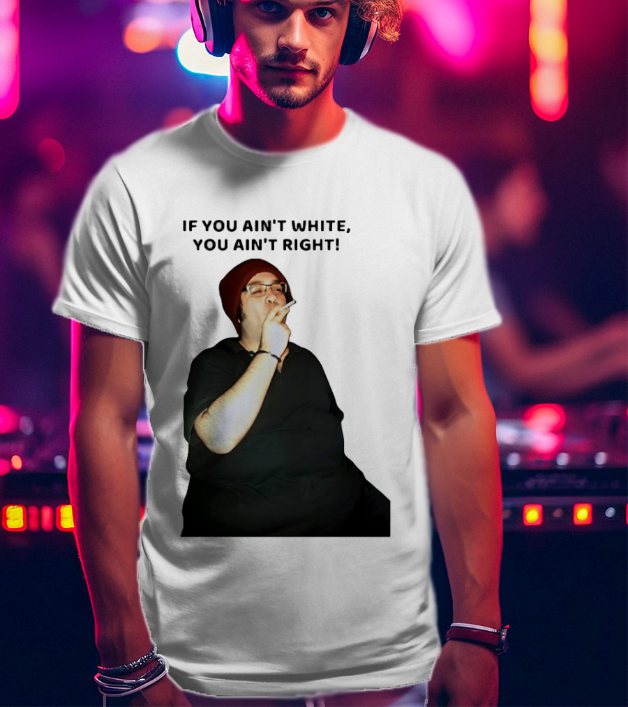 If You Ain’t White You Ain’t Right T-Shirt