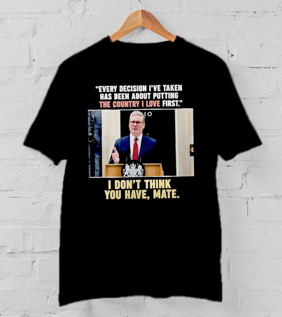 Every Decision I've Taken Has Been About Putting The Country I Love First I Don't Think You Have Mate T-Shirt