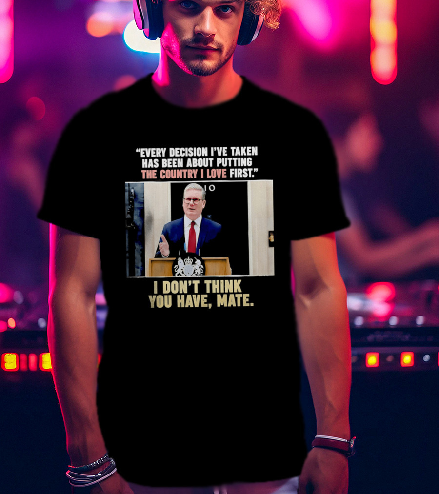 Every Decision I've Taken Has Been About Putting The Country I Love First I Don't Think You Have Mate T-Shirt