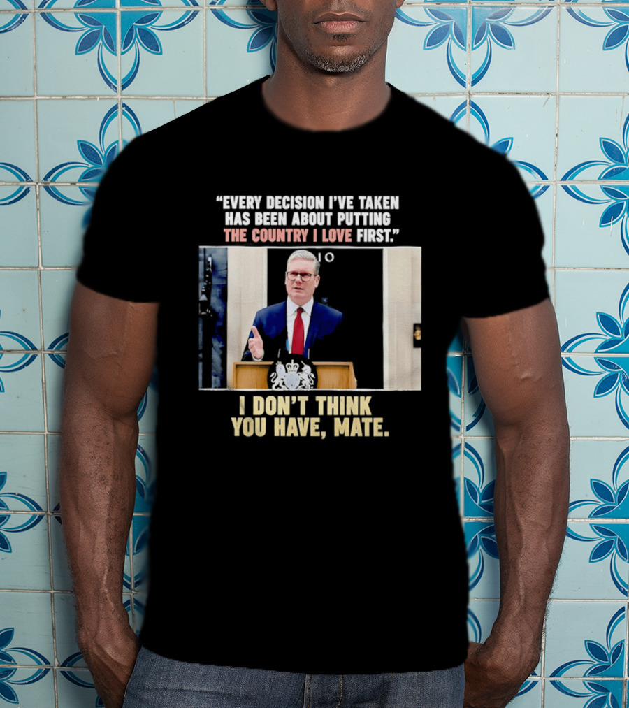 Every Decision I've Taken Has Been About Putting The Country I Love First I Don't Think You Have Mate T-Shirt