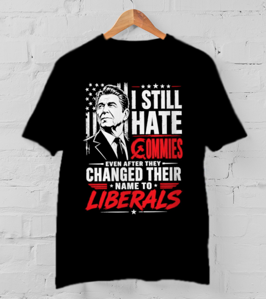 I Still Hate Commies Even After They Changed Their Name To Liberals Ronald Reagan T-Shirt