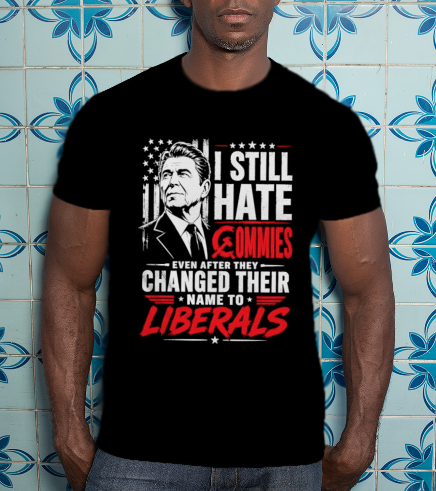 I Still Hate Commies Even After They Changed Their Name To Liberals Ronald Reagan T-Shirt